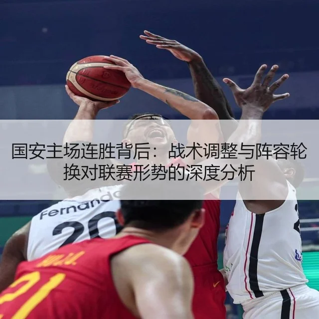 国安主场连胜背后：战术调整与阵容轮换对联赛形势的深度分析（kaiyun）